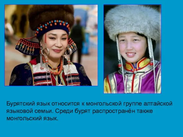 Бурятский язык относится к монгольской группе алтайской языковой семьи. Среди бурят распространён также монгольский язык.
