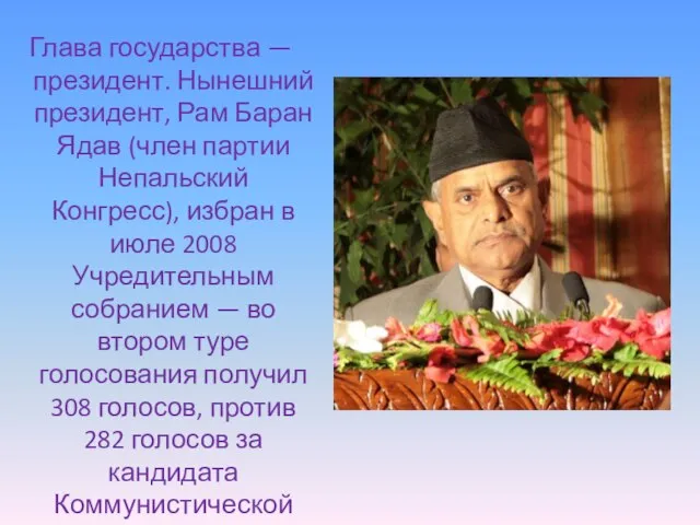 Глава государства — президент. Нынешний президент, Рам Баран Ядав (член партии Непальский