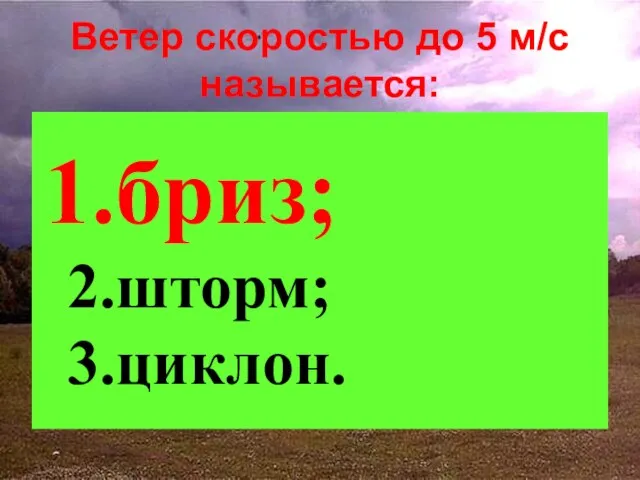 Ветер скоростью до 5 м/с называется: бриз; шторм; циклон.