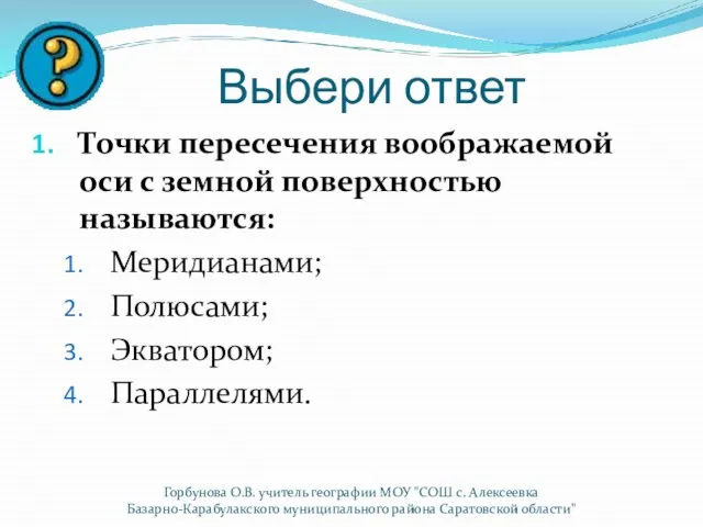 Выбери ответ Точки пересечения воображаемой оси с земной поверхностью называются: Меридианами; Полюсами;