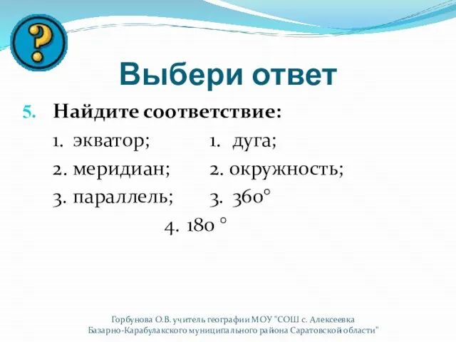 Выбери ответ Найдите соответствие: 1. экватор; 1. дуга; 2. меридиан; 2. окружность;