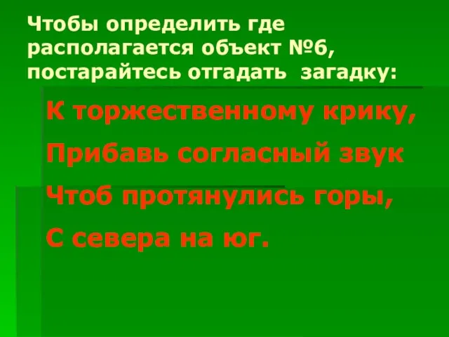 Чтобы определить где располагается объект №6, постарайтесь отгадать загадку: К торжественному крику,