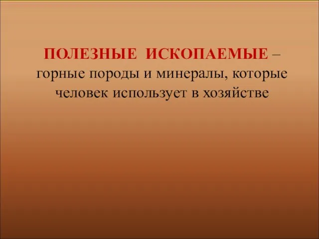 ПОЛЕЗНЫЕ ИСКОПАЕМЫЕ – горные породы и минералы, которые человек использует в хозяйстве