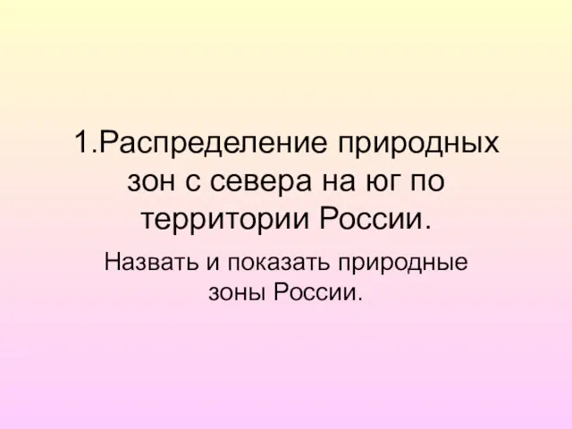 1.Распределение природных зон с севера на юг по территории России. Назвать и показать природные зоны России.