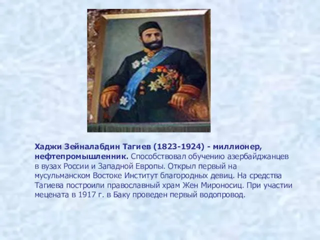 Хаджи Зейналабдин Тагиев (1823-1924) - миллионер, нефтепромышленник. Способствовал обучению азербайджанцев в вузах