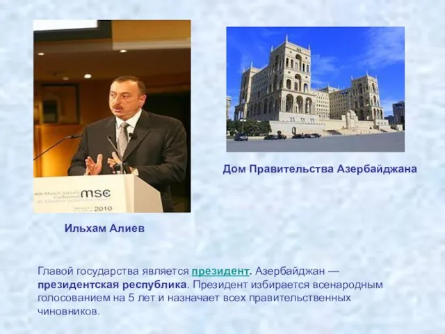 Главой государства является президент. Азербайджан — президентская республика. Президент избирается всенародным голосованием