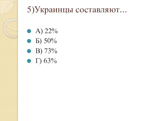 5)Украинцы составляют… А) 22% Б) 50% В) 73% Г) 63%