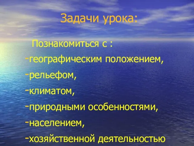 Задачи урока: Познакомиться с : географическим положением, рельефом, климатом, природными особенностями, населением, хозяйственной деятельностью людей