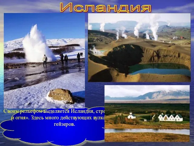 Исландия Своим рельефом выделяется Исландия, страна «льда и огня». Здесь много действующих вулканов и гейзеров.