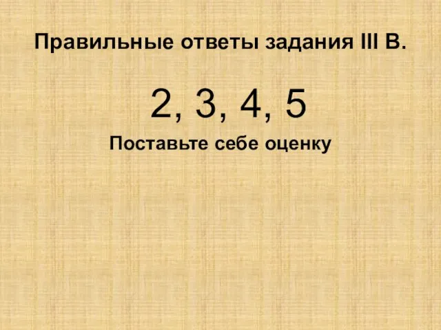 Правильные ответы задания III В. 2, 3, 4, 5 Поставьте себе оценку