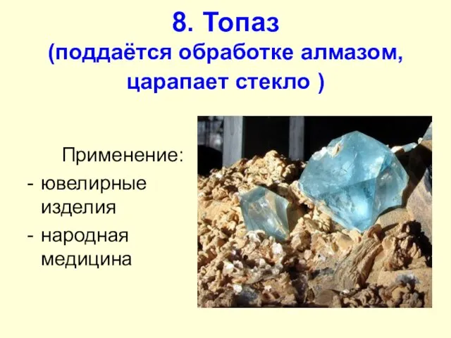8. Топаз (поддаётся обработке алмазом, царапает стекло ) Применение: ювелирные изделия народная медицина