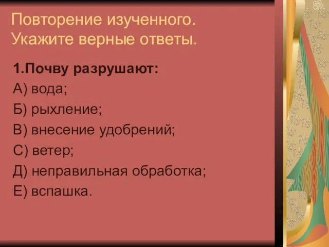 Повторение изученного. Укажите верные ответы. 1.Почву разрушают: А) вода; Б) рыхление; В)