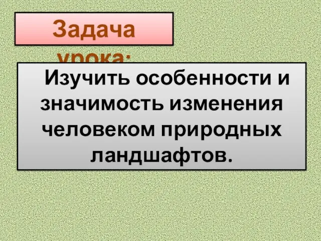 Задача урока: Изучить особенности и значимость изменения человеком природных ландшафтов.