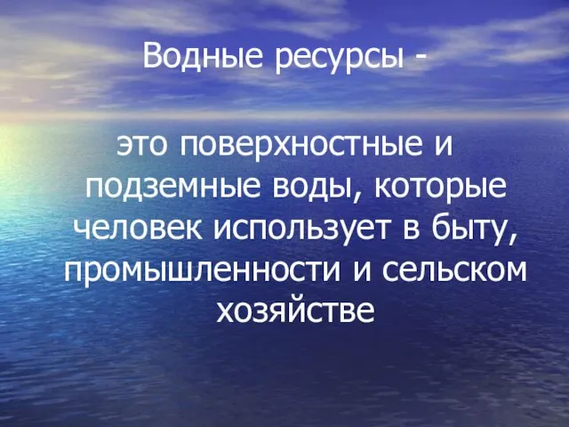 Водные ресурсы - это поверхностные и подземные воды, которые человек использует в