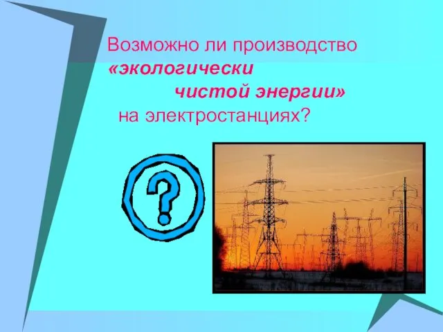 Возможно ли производство «экологически чистой энергии» на электростанциях?