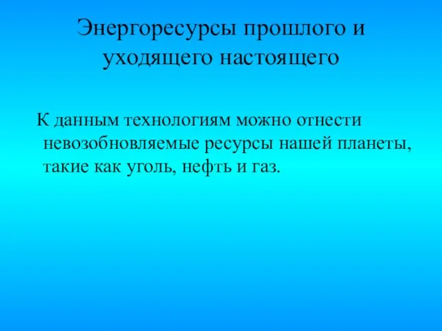 Энергоресурсы прошлого и уходящего настоящего К данным технологиям можно отнести невозобновляемые ресурсы