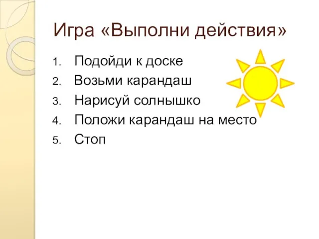 Игра «Выполни действия» Подойди к доске Возьми карандаш Нарисуй солнышко Положи карандаш на место Стоп