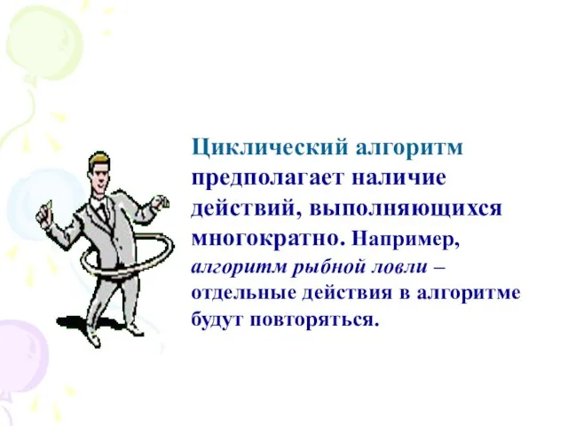 Циклические алгоритмы Циклический алгоритм предполагает наличие действий, выполняющихся многократно. Например, алгоритм рыбной