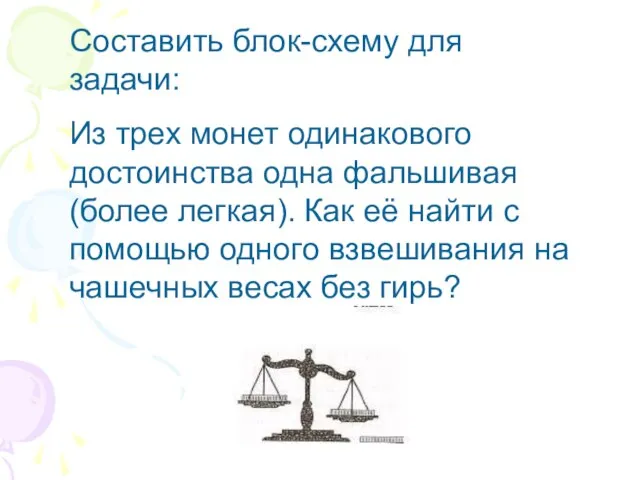 Составить блок-схему для задачи: Из трех монет одинакового достоинства одна фальшивая (более