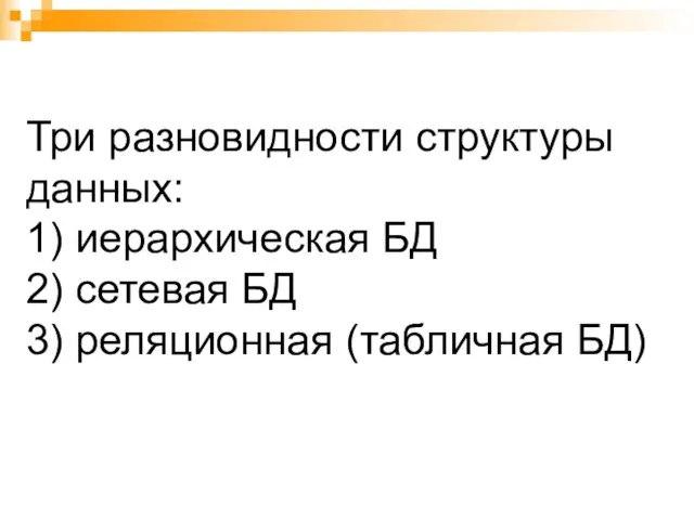 Три разновидности структуры данных: 1) иерархическая БД 2) сетевая БД 3) реляционная (табличная БД)