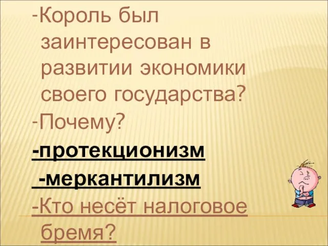 -Король был заинтересован в развитии экономики своего государства? -Почему? -протекционизм -меркантилизм -Кто несёт налоговое бремя?