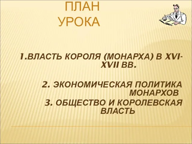 ПЛАН УРОКА 1.ВЛАСТЬ КОРОЛЯ (МОНАРХА) В XVI- XVII ВВ. 2. ЭКОНОМИЧЕСКАЯ ПОЛИТИКА