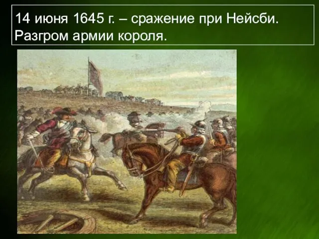 14 июня 1645 г. – сражение при Нейсби. Разгром армии короля.