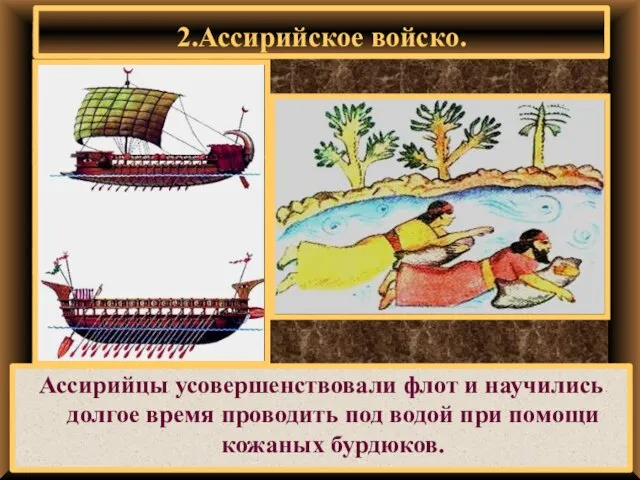 Ассирийцы усовершенствовали флот и научились долгое время проводить под водой при помощи кожаных бурдюков. 2.Ассирийское войско.