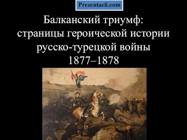 Презентация на тему Балканский триумф страницы героической истории русско-турецкой войны 1877–1878