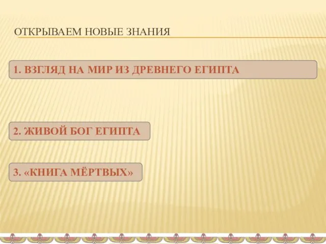 ОТКРЫВАЕМ НОВЫЕ ЗНАНИЯ 1. ВЗГЛЯД НА МИР ИЗ ДРЕВНЕГО ЕГИПТА 2. ЖИВОЙ