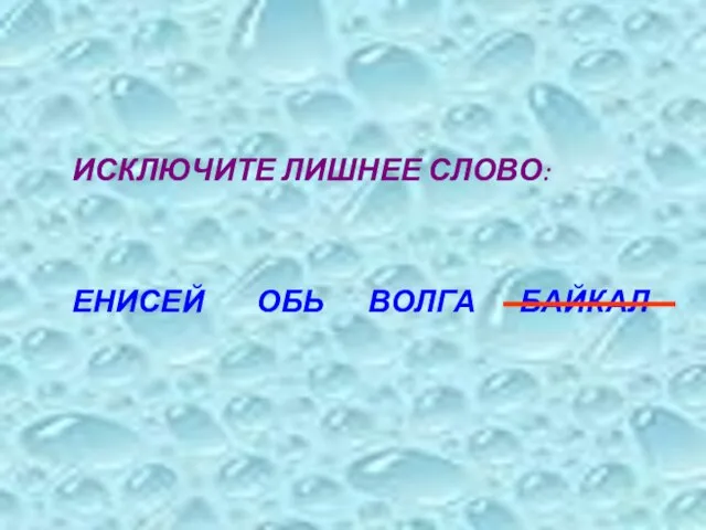 ИСКЛЮЧИТЕ ЛИШНЕЕ СЛОВО: ЕНИСЕЙ ОБЬ ВОЛГА БАЙКАЛ