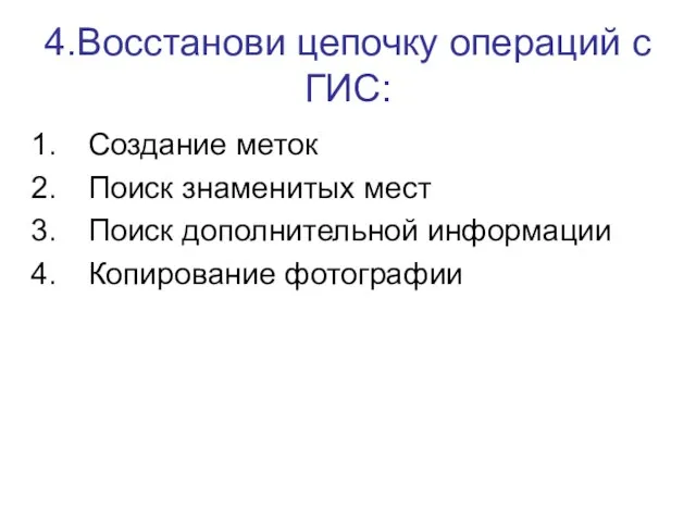 4.Восстанови цепочку операций с ГИС: Создание меток Поиск знаменитых мест Поиск дополнительной информации Копирование фотографии