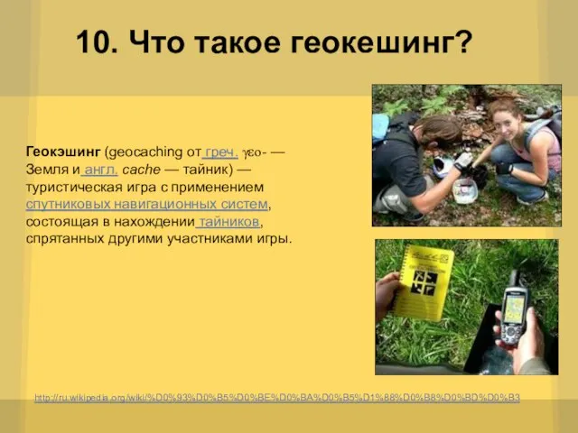 10. Что такое геокешинг? http://ru.wikipedia.org/wiki/%D0%93%D0%B5%D0%BE%D0%BA%D0%B5%D1%88%D0%B8%D0%BD%D0%B3 Геокэшинг (geocaching от греч. γεο- — Земля