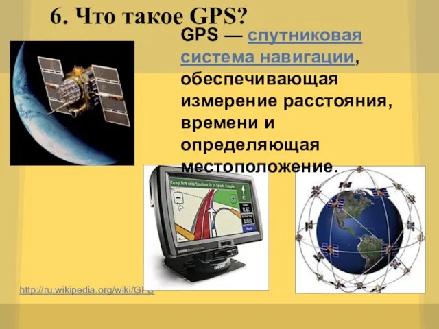 6. Что такое GPS? http://ru.wikipedia.org/wiki/GPS GPS — спутниковая система навигации, обеспечивающая измерение