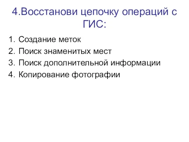 4.Восстанови цепочку операций с ГИС: Создание меток Поиск знаменитых мест Поиск дополнительной информации Копирование фотографии