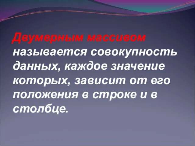 Двумерным массивом называется совокупность данных, каждое значение которых, зависит от его положения