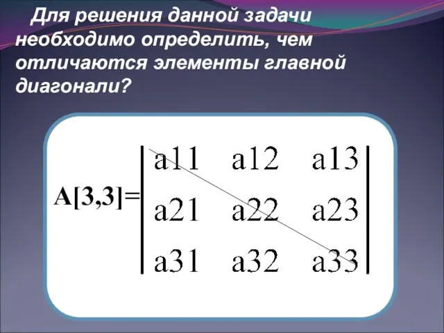 Для решения данной задачи необходимо определить, чем отличаются элементы главной диагонали? А[3,3]=