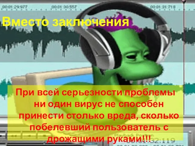 Вместо заключения При всей серьезности проблемы ни один вирус не способен принести