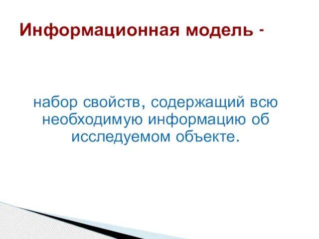 Информационная модель - набор свойств, содержащий всю необходимую информацию об исследуемом объекте.