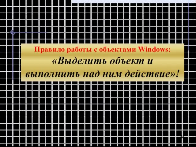 Правило работы с объектами Windows: «Выделить объект и выполнить над ним действие»!