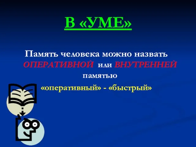 В «УМЕ» Память человека можно назвать ОПЕРАТИВНОЙ или ВНУТРЕННЕЙ памятью «оперативный» - «быстрый»