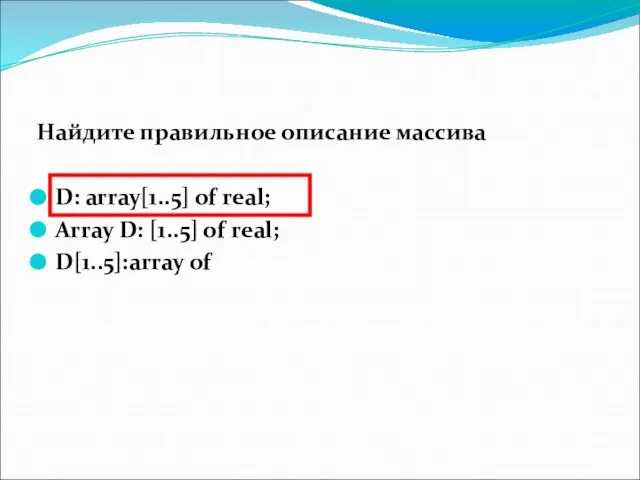 Найдите правильное описание массива D: array[1..5] of real; Array D: [1..5] of