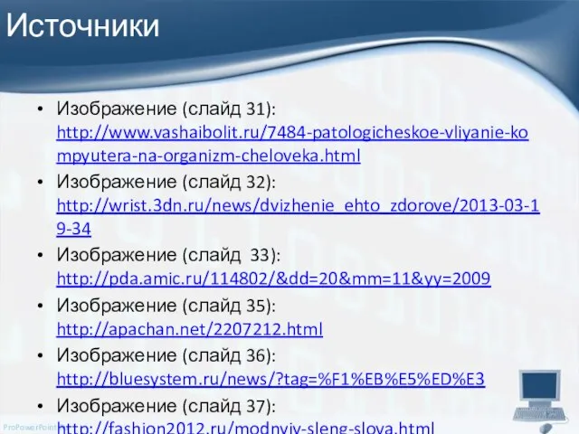 Источники Изображение (слайд 31): http://www.vashaibolit.ru/7484-patologicheskoe-vliyanie-kompyutera-na-organizm-cheloveka.html Изображение (слайд 32): http://wrist.3dn.ru/news/dvizhenie_ehto_zdorove/2013-03-19-34 Изображение (слайд 33):