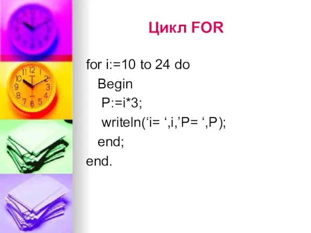 Цикл FOR for i:=10 to 24 do Begin P:=i*3; writeln(‘i= ‘,i,’P= ‘,P); end; end.