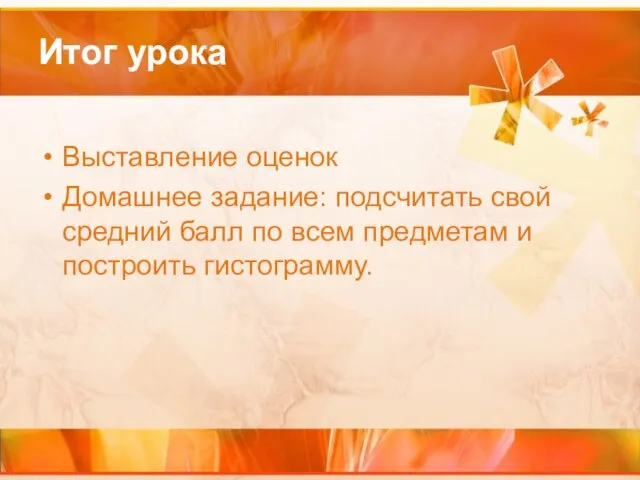 Итог урока Выставление оценок Домашнее задание: подсчитать свой средний балл по всем предметам и построить гистограмму.