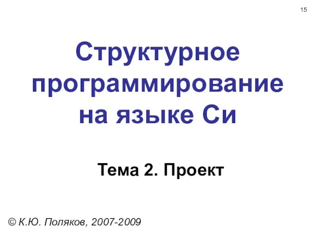 Структурное программирование на языке Си Тема 2. Проект © К.Ю. Поляков, 2007-2009