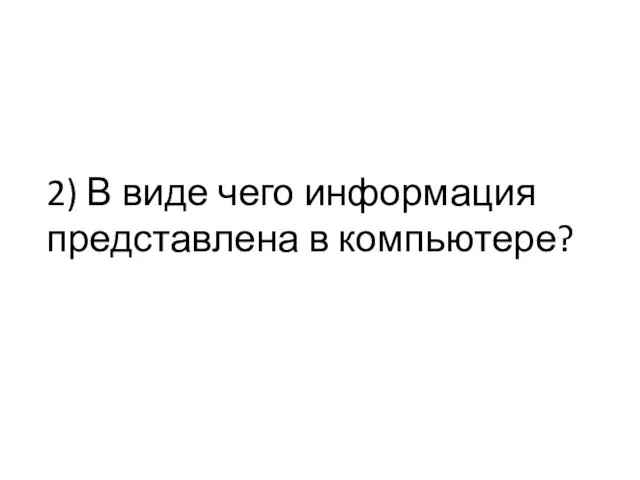 2) В виде чего информация представлена в компьютере?