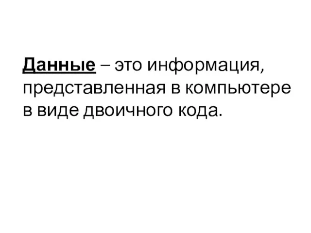 Данные – это информация, представленная в компьютере в виде двоичного кода.