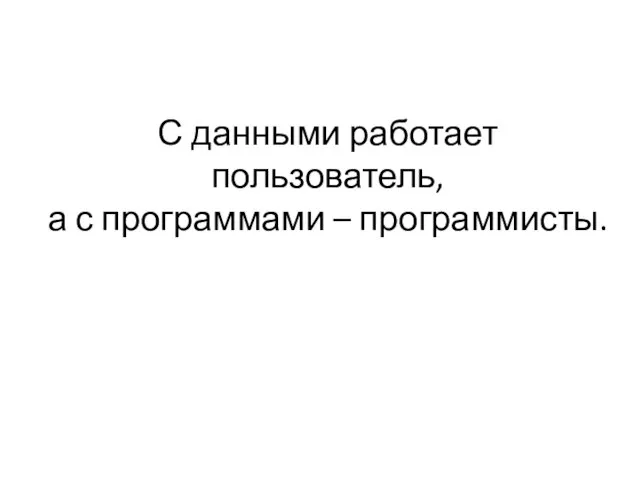 С данными работает пользователь, а с программами – программисты.