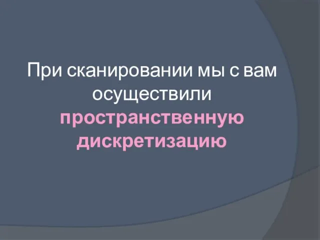 При сканировании мы с вам осуществили пространственную дискретизацию